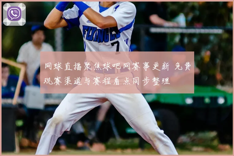 网球直播聚焦球吧网赛事更新 免费观赛渠道与赛程看点同步整理