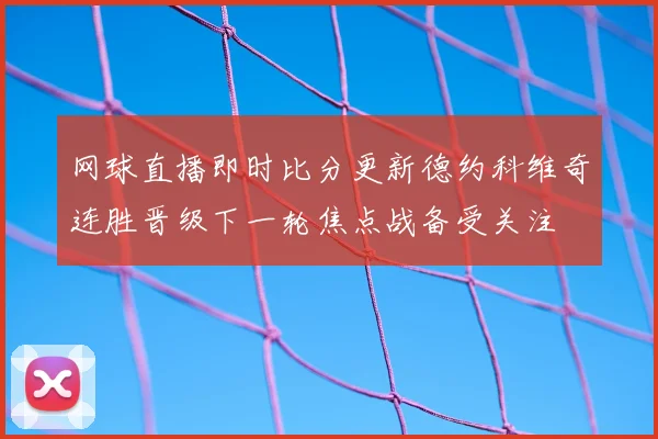 网球直播即时比分更新德约科维奇连胜晋级下一轮焦点战备受关注