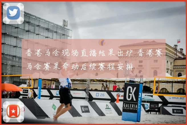 香港马会现场直播结果出炉 香港赛马会赛果牵动后续赛程安排