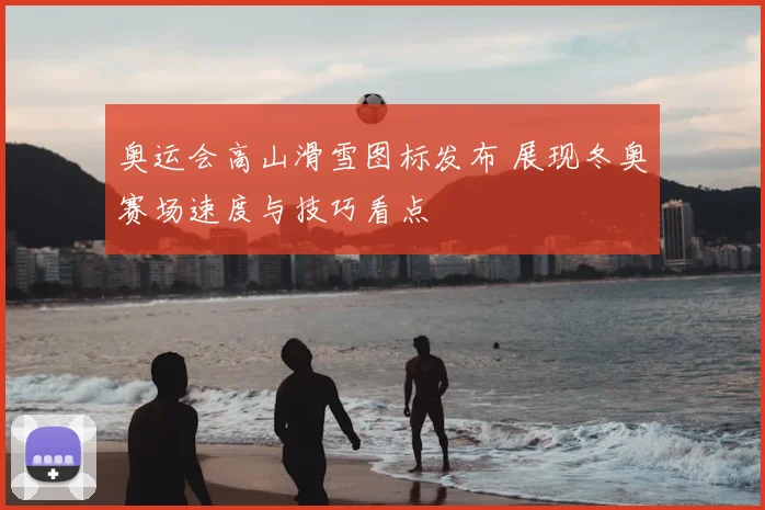 奥运会高山滑雪图标发布 展现冬奥赛场速度与技巧看点