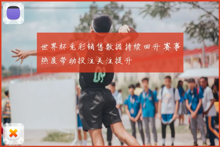 世界杯竞彩销售数据持续回升 赛事热度带动投注关注提升