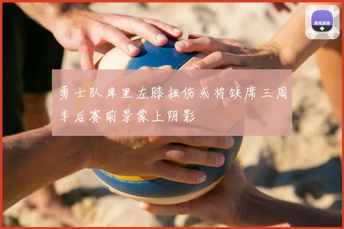 勇士队库里左膝扭伤或将缺席三周季后赛前景蒙上阴影
