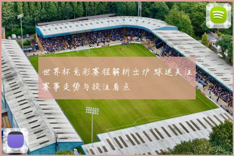 世界杯竞彩赛程解析出炉 球迷关注赛事走势与投注看点