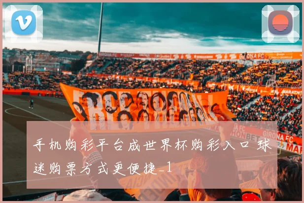 手机购彩平台成世界杯购彩入口 球迷购票方式更便捷_1