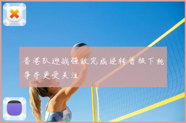 香港队迎战强敌完成逆转晋级下轮争夺更受关注