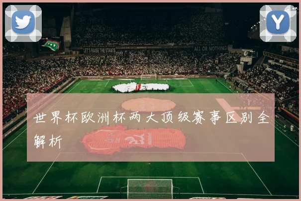 世界杯欧洲杯两大顶级赛事区别全解析